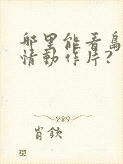 哪里能看岛国爱情动作片?