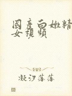 国产白嫩精品美女视频