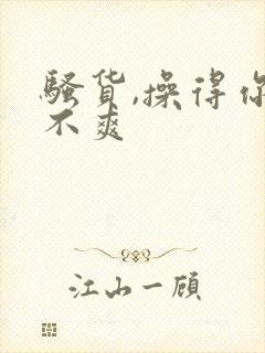 骚货,操得你爽不爽