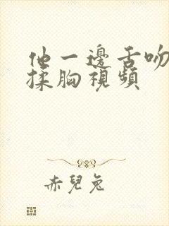 他一边舌吻一边揉胸视频