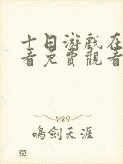 十日游戏在线观看免费观看完整版