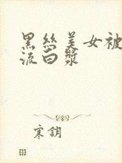 黑丝美女被爆操流白浆