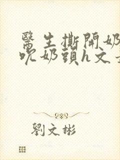 医生撕开奶罩揉吮奶头h文最新章节