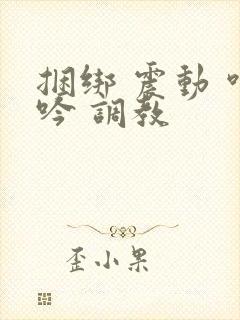 捆绑 震动 呻吟 调教