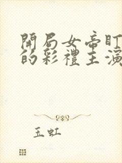 开局女帝盯上我的彩礼主演