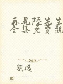 再见陆先生短剧全集免费观看高清