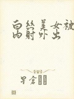 白丝美女被爆操内射外出