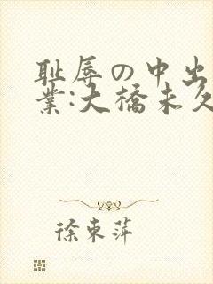 耻辱の中出し授业:大桥未久在线在线