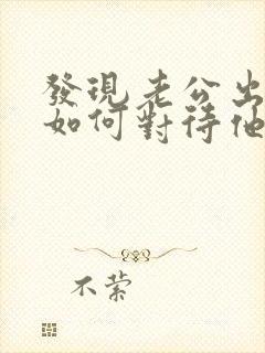 发现老公出轨后如何对待他