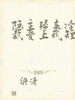 隐主归来冷艳总裁爱上我短剧什么时