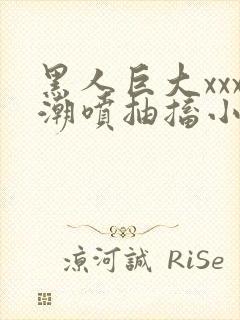 黑人巨大xxx潮喷抽搐小