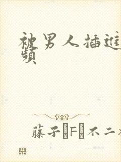 被男人插进去视频