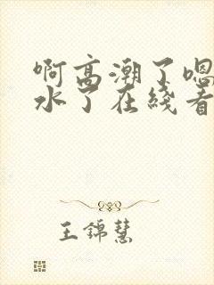 啊高潮了嗯～喷水了在线看