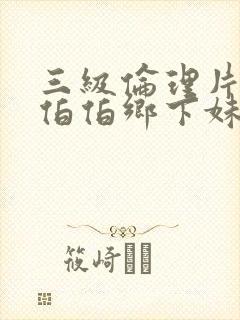 三级伦理片农民伯伯乡下妹