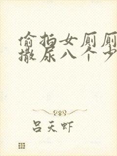 偷拍女厕厕露p撒尿八个少