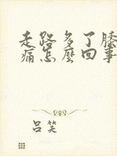 走路多了膝盖疼痛怎么回事