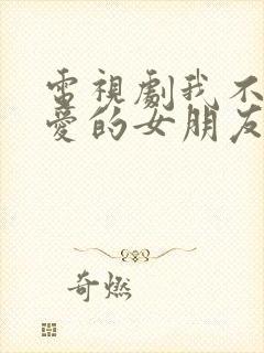 电视剧我不能恋爱的女朋友免费看