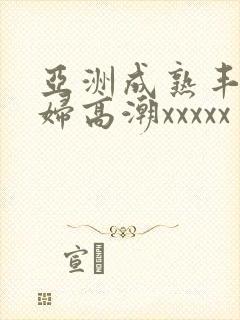 亚洲成熟丰满熟妇高潮xxxxx封面