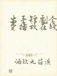 出手短剧全集免费播放在线观看高清