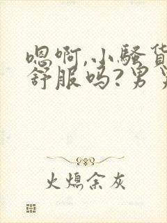 嗯啊,小骚货,舒服吗?男男肉