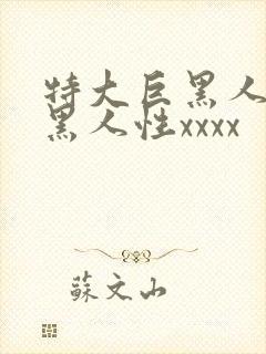 特大巨黑人吊与黑人性xxxx