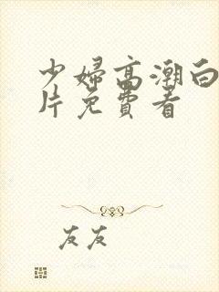 少妇高潮白浆毛片免费看