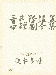 看我降服暴力女帝短剧全集免费观看