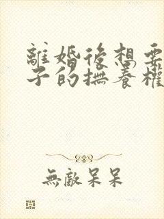 离婚后想要回孩子的抚养权怎么办