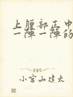 上腹部正中绞痛一阵一阵的痛