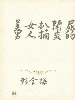 美女扒开尿口让男人捅爽的视频