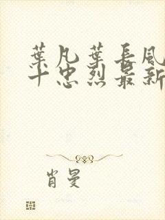 叶凡叶长风一门十忠烈最新章节