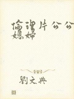 伦理片公公和儿媳妇