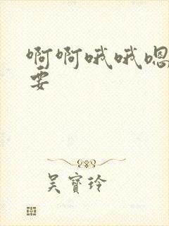 啊啊哦哦嗯嗯不要