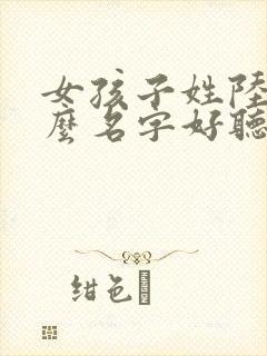 女孩子姓陆取什么名字好听有内涵封面