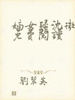 嫡女归沈微全文免费阅读