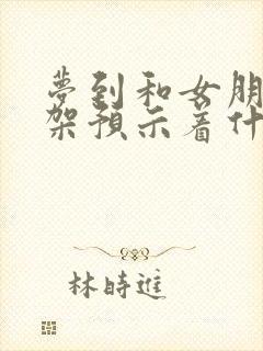 梦到和女朋友吵架预示着什么