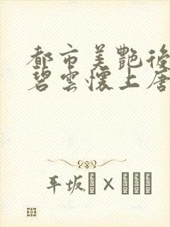 都市美艳后宫温碧云怀上唐枫的孩子