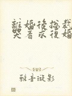 离婚后总裁前夫哭着求复婚