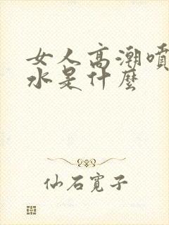 女人高潮喷出来水是什么