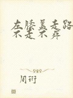 左膝盖走路就疼不走不疼