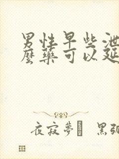 男性早些泄吃什么药可以延时