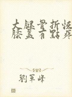 大腿骨折恢复期膝盖有点疼