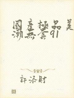 国产极品美女高潮无套91