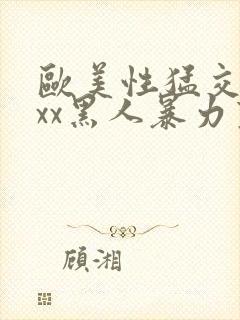 欧美性猛交xxxx黑人暴力变态