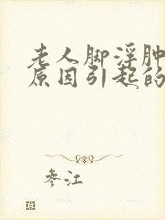 老人脚浮肿什么原因引起的