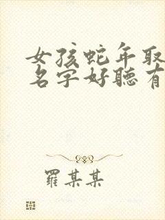 女孩蛇年取什么名字好听有内涵的