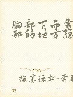 胸部下面靠近胃部的地方隐隐疼痛