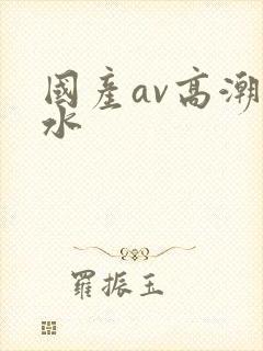 国产av高潮喷水