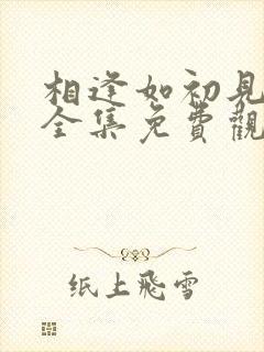 相逢如初见短剧全集免费观看