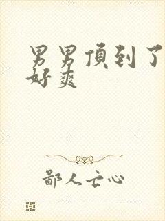 男男顶到了嗯啊好爽